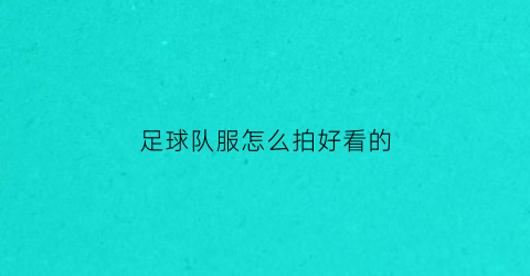 足球队服怎么拍好看的(足球队服模板)