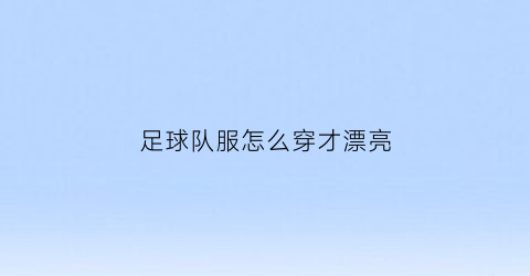 足球队服怎么穿才漂亮(足球队服设计图片)