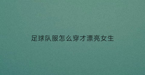 足球队服怎么穿才漂亮女生(足球队服颜色搭配)