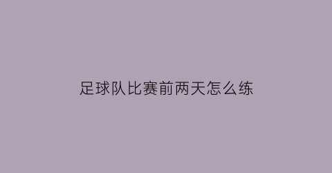 足球队比赛前两天怎么练(足球比赛前几天需要做什么)