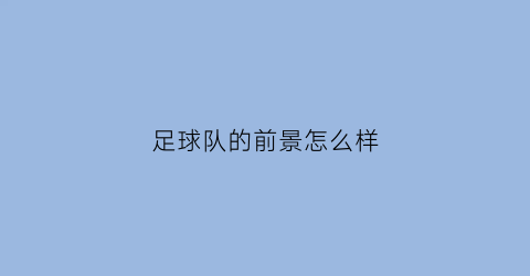 足球队的前景怎么样(足球队有什么职位啊)