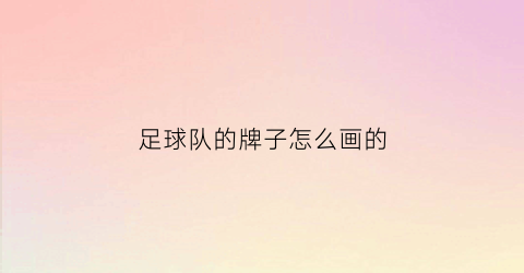 足球队的牌子怎么画的(足球队的牌子怎么画的好看)