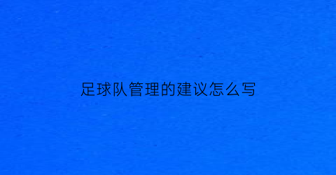 足球队管理的建议怎么写(足球队管理的建议怎么写好)