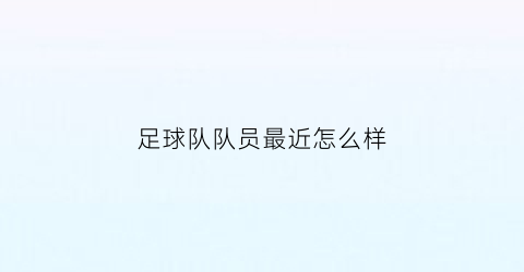 足球队队员最近怎么样(足球队的队员)