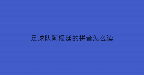 足球队阿根廷的拼音怎么读(阿根廷足球队英文缩写)