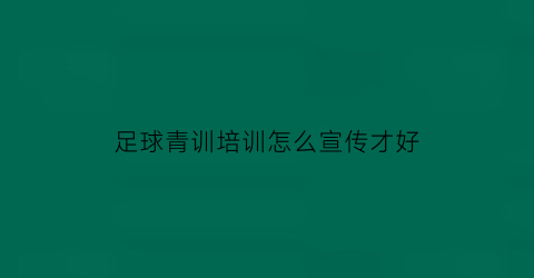 足球青训培训怎么宣传才好(足球培训宣传内容)