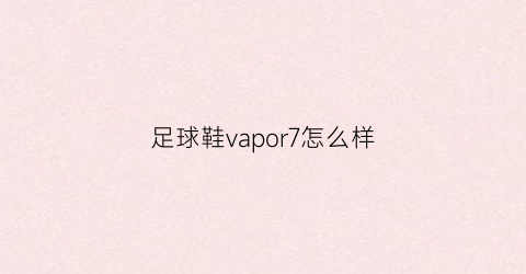 足球鞋vapor7怎么样(vapor足球鞋什么意思)