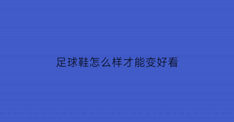 足球鞋怎么样才能变好看(足球鞋怎么变松点)