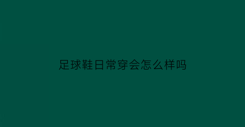 足球鞋日常穿会怎么样吗(足球鞋日常穿会怎么样吗女生)