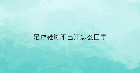 足球鞋脚不出汗怎么回事(足球鞋不贴脚)