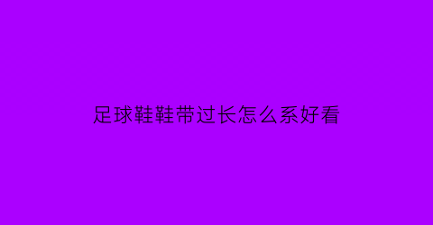 足球鞋鞋带过长怎么系好看(足球鞋的鞋带怎么系怎么踢也踢不开)