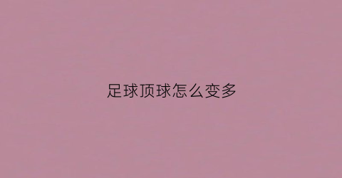 足球顶球怎么变多(足球顶人犯规吗)