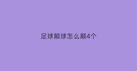 足球颠球怎么颠4个(足球技巧三个简单有效的颠球小技巧你都知道吗)