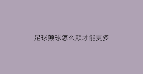 足球颠球怎么颠才能更多(足球如何颠球)