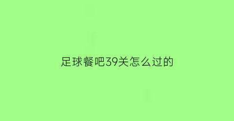 足球餐吧39关怎么过的(足球餐吧39关怎么过的视频)