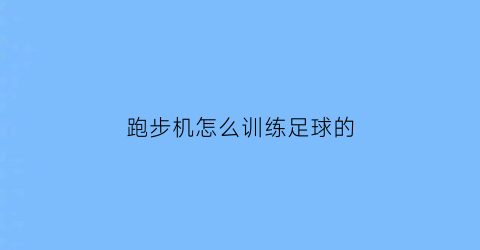 跑步机怎么训练足球的(跑步机怎么训练足球的效果)