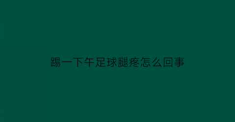 踢一下午足球腿疼怎么回事(踢足球腿痛怎么办)