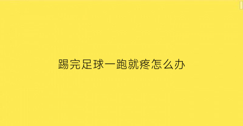 踢完足球一跑就疼怎么办(踢完足球一跑就疼怎么办呢)