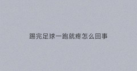 踢完足球一跑就疼怎么回事(踢完足球一跑就疼怎么回事儿)