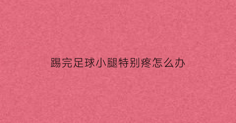 踢完足球小腿特别疼怎么办(踢完足球小腿特别疼怎么办缓解)