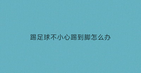 踢足球不小心踢到脚怎么办(踢足球不小心踢到脚怎么办视频)