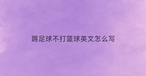 踢足球不打篮球英文怎么写(踢足球打篮球英文单词怎么写)