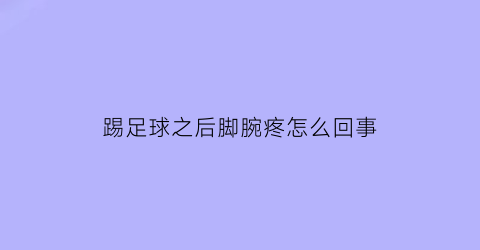 踢足球之后脚腕疼怎么回事(踢完足球脚踝疼不好走路)