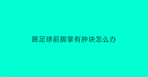 踢足球前脚掌有肿块怎么办(踢完足球前脚掌疼)