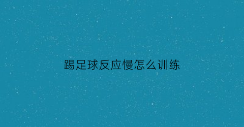 踢足球反应慢怎么训练(踢足球动作慢怎么办)