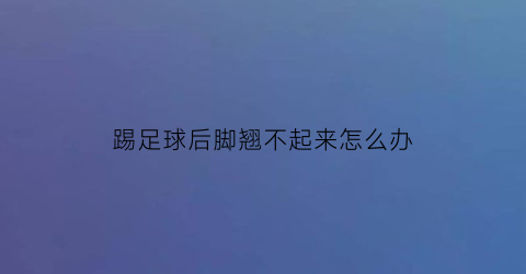 踢足球后脚翘不起来怎么办(踢足球后脚翘不起来怎么办图片)