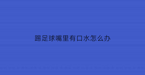 踢足球嘴里有口水怎么办(踢足球为什么会吞舌头)