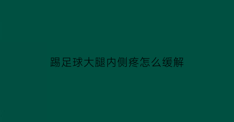 踢足球大腿内侧疼怎么缓解(踢足球大腿根抽筋怎么办)