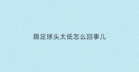 踢足球头太低怎么回事儿(踢足球头太低怎么回事儿视频)