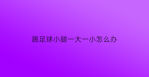 踢足球小腿一大一小怎么办(踢足球小腿粗怎么办)