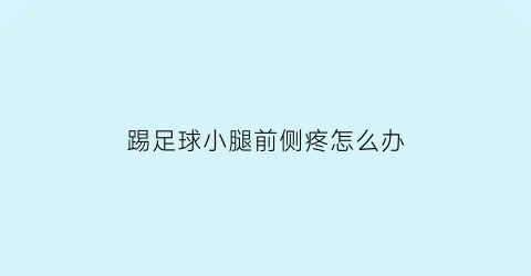 踢足球小腿前侧疼怎么办(踢足球小腿前侧肌肉疼脚着地没支撑)