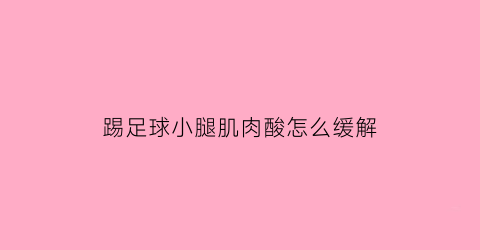 踢足球小腿肌肉酸怎么缓解(踢足球小腿肌肉疼)