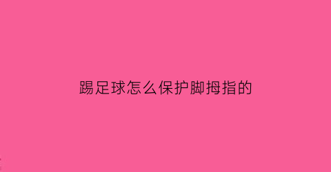 踢足球怎么保护脚拇指的(踢足球大拇指怎么保护)