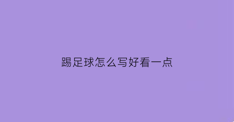 踢足球怎么写好看一点(踢足球怎么写好看一点的字)