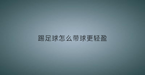 踢足球怎么带球更轻盈(踢足球怎样)