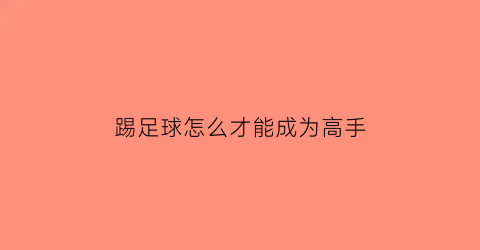 踢足球怎么才能成为高手(踢足球怎样才能踢得又高又远)