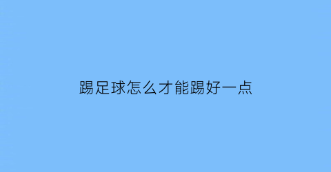 踢足球怎么才能踢好一点(怎么踢好足球)