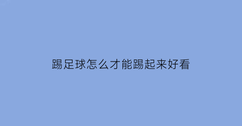 踢足球怎么才能踢起来好看(踢足球怎样踢得好)