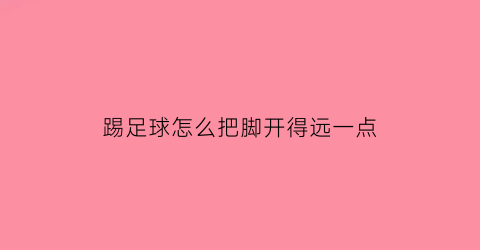 踢足球怎么把脚开得远一点(踢足球怎样才能踢得又高又远)