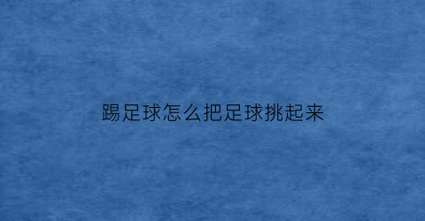 踢足球怎么把足球挑起来(踢足球怎么把足球挑起来视频)