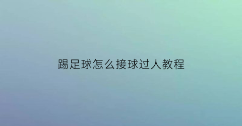 踢足球怎么接球过人教程(踢足球接球技巧视频)