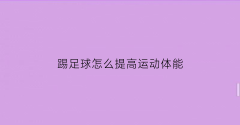 踢足球怎么提高运动体能(如何提高踢足球的体能)