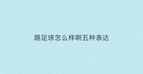 踢足球怎么样啊五种表达(踢足球的用语)