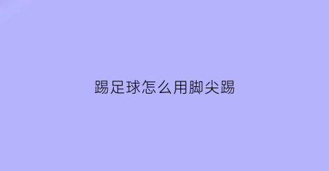 踢足球怎么用脚尖踢(踢足球怎么用脚尖踢球)