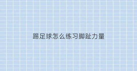 踢足球怎么练习脚趾力量(踢足球怎么训练腿部力量)