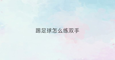 踢足球怎么练双手(踢足球诀窍)